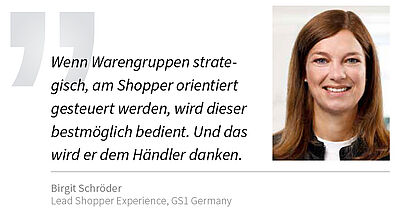 Wenn Warengruppen strategisch, am Shopper orientiert gesteuert werden, wird dieser bestmöglich bedient. Und das wird er dem Händler danken. Birgit Schröder, GS1